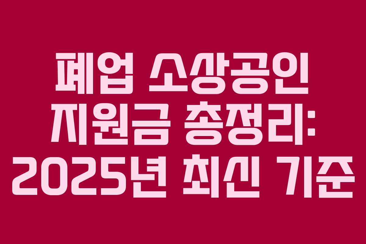 폐업 소상공인 지원금 총정리: 2025년 최신 기준
