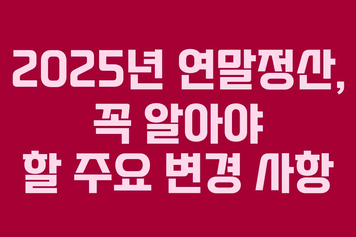 2025년 연말정산, 꼭 알아야 할 주요 변경 사항