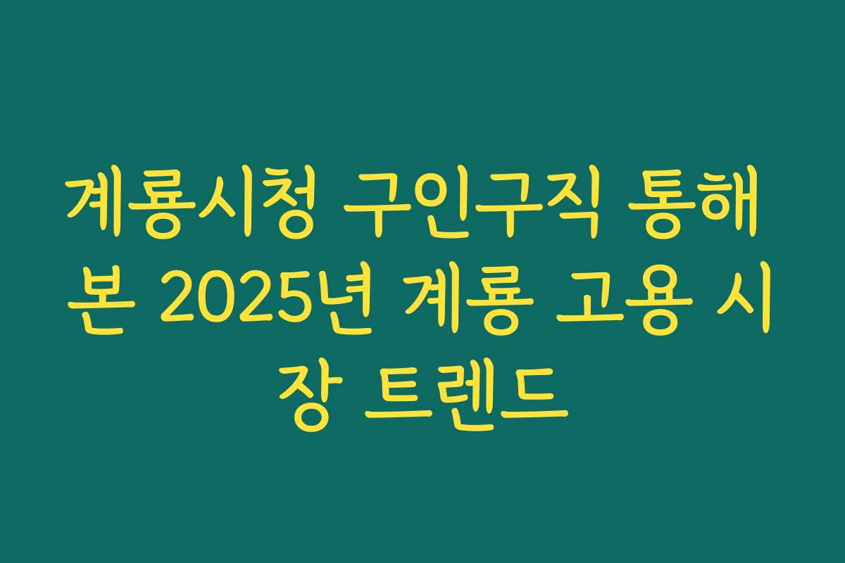 계룡시청 구인구직 통해 본 2025년 계룡 고용 시장 트렌드