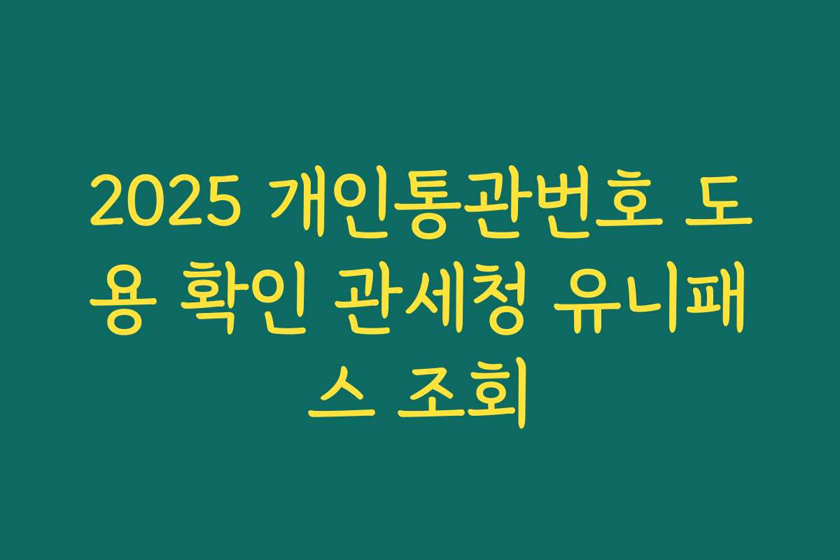 2025 개인통관번호 도용 확인 관세청 유니패스 조회