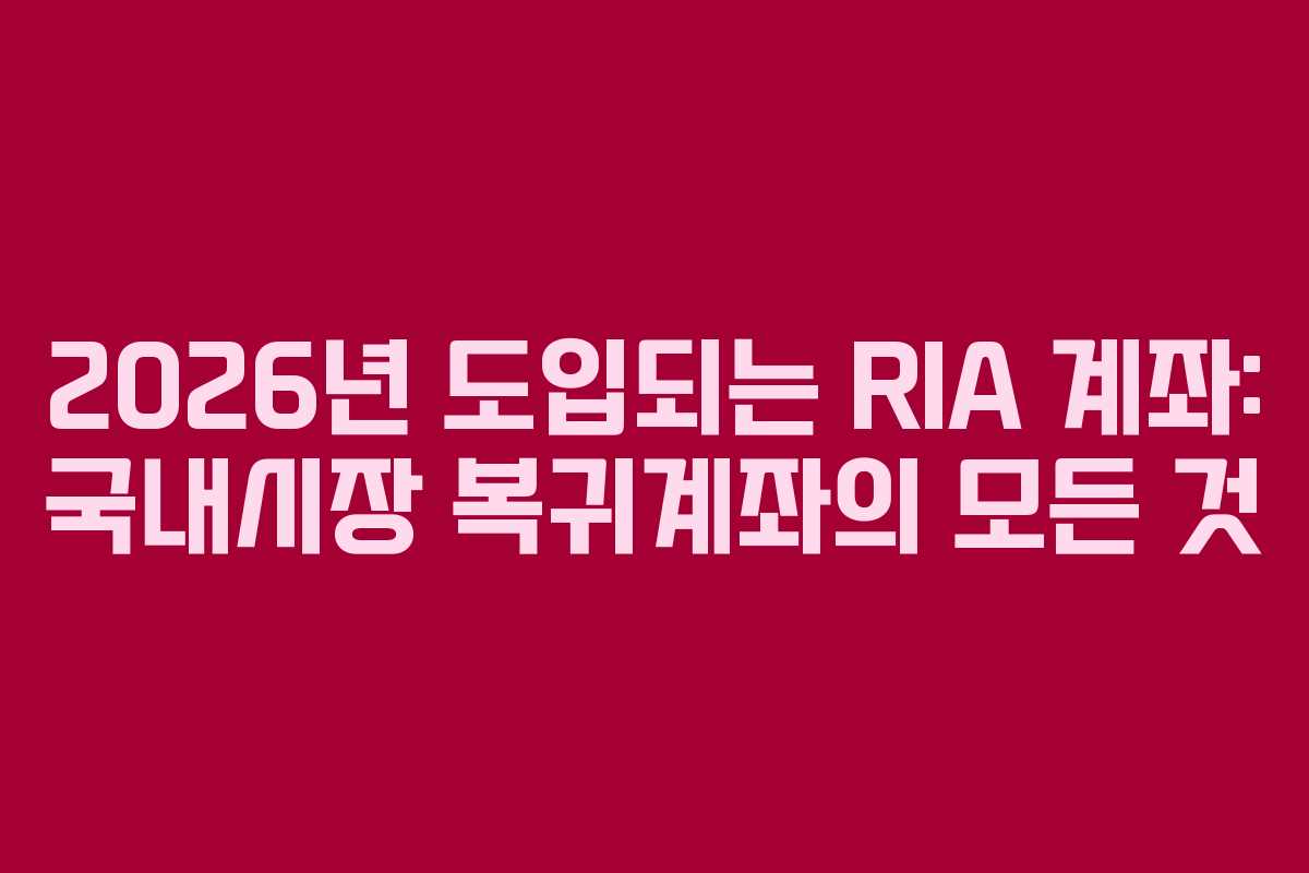 2026년 도입되는 RIA 계좌: 국내시장 복귀계좌의 모든 것