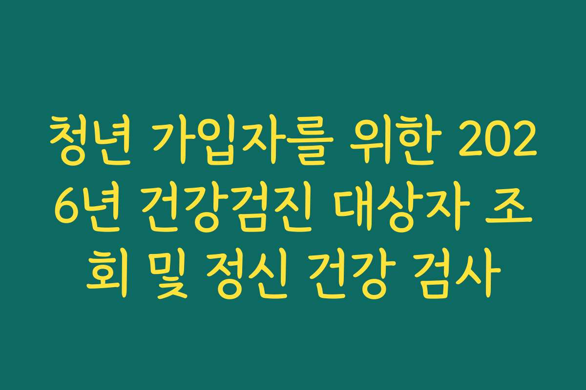 청년 가입자를 위한 2026년 건강검진 대상자 조회 및 정신 건강 검사 청년 가입자를 위한 2026년 건강검진 대상자 조회 및 정신 건강 검사