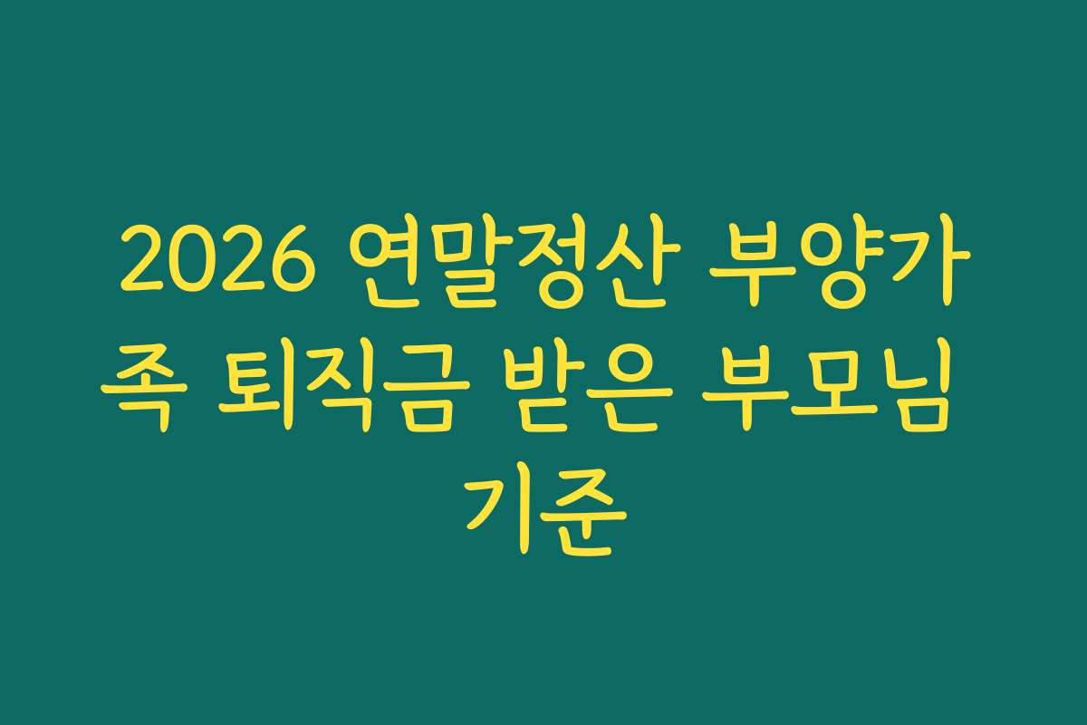 2026 연말정산 부양가족 퇴직금 받은 부모님 기준 2026 연말정산 부양가족 퇴직금 받은 부모님 기준