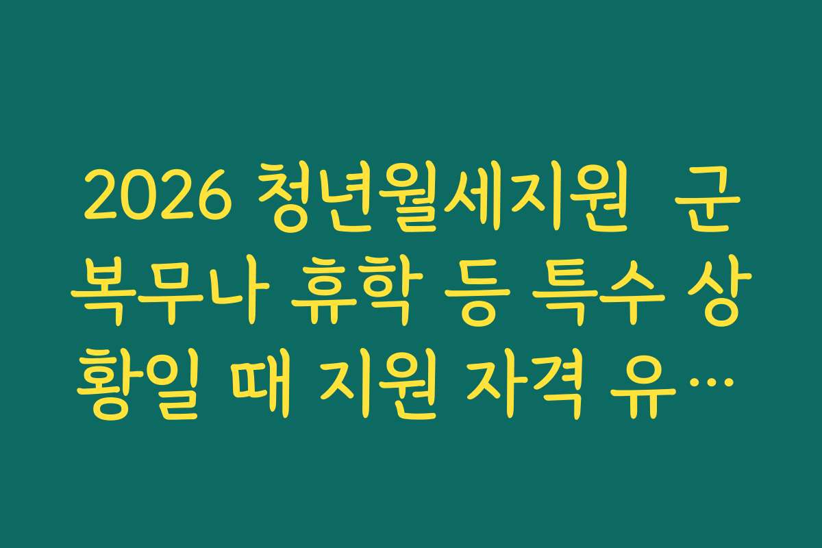 2026 청년월세지원  군복무나 휴학 등 특수 상황일 때 지원 자격 유지되는지 알아보기