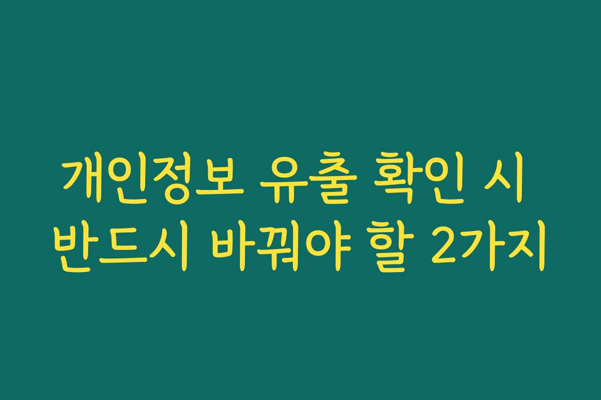 개인정보 유출 확인 시 반드시 바꿔야 할 2가지