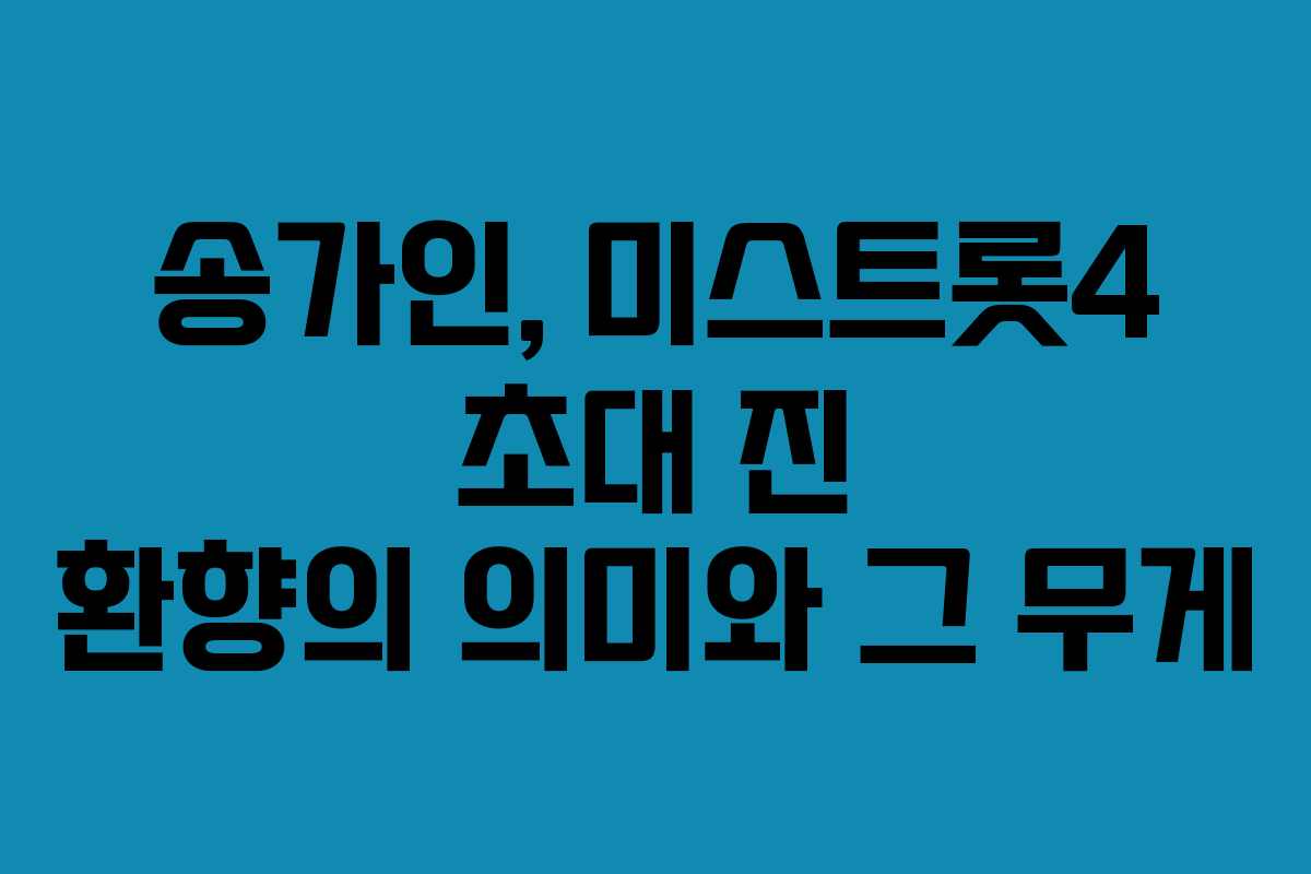 송가인, 미스트롯4 초대 진 환향의 의미와 그 무게 송가인, 미스트롯4 초대 진 환향의 의미와 그 무게