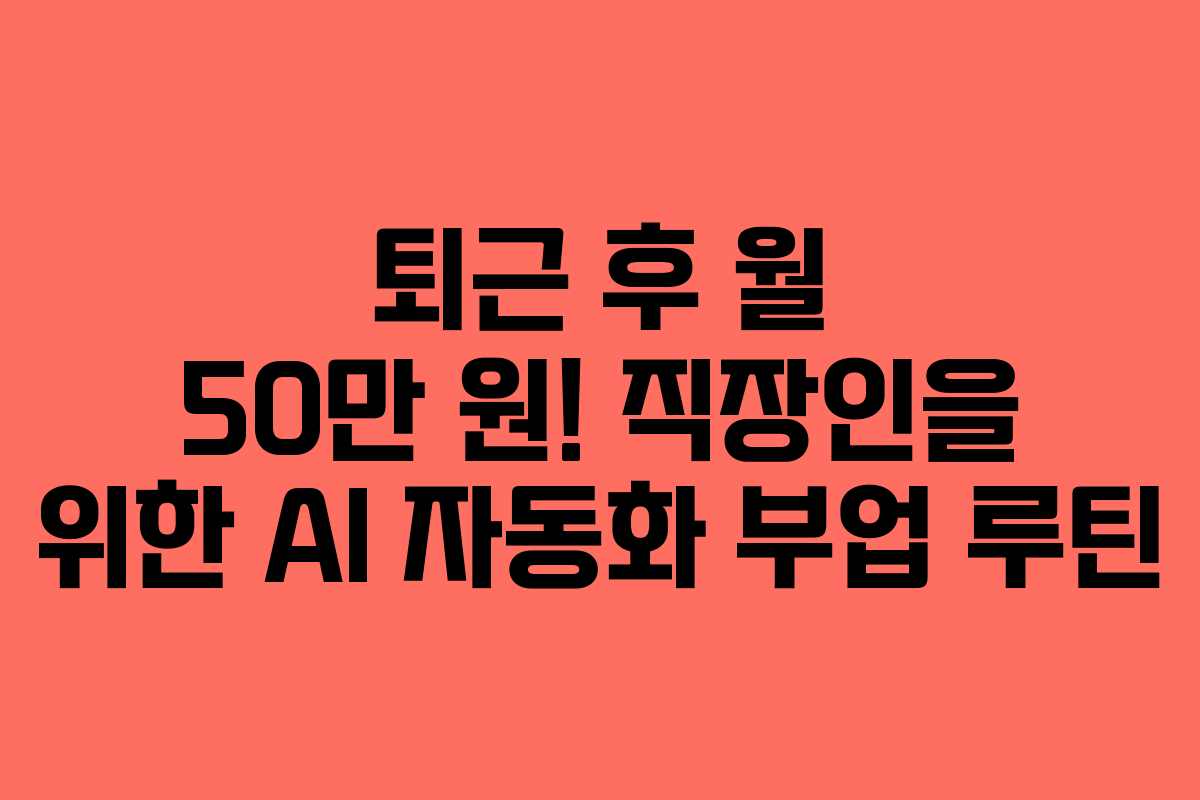 퇴근 후 월 50만 원! 직장인을 위한 AI 자동화 부업 루틴