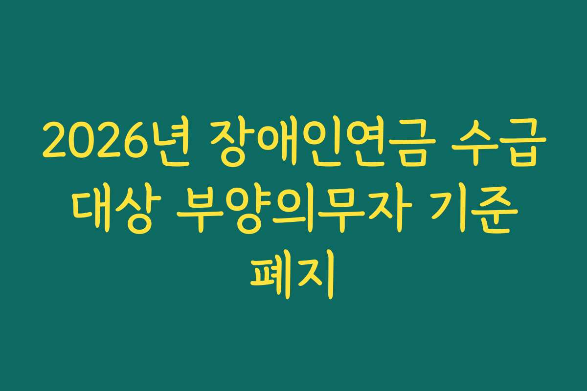 2026년 장애인연금 수급 대상 부양의무자 기준 폐지