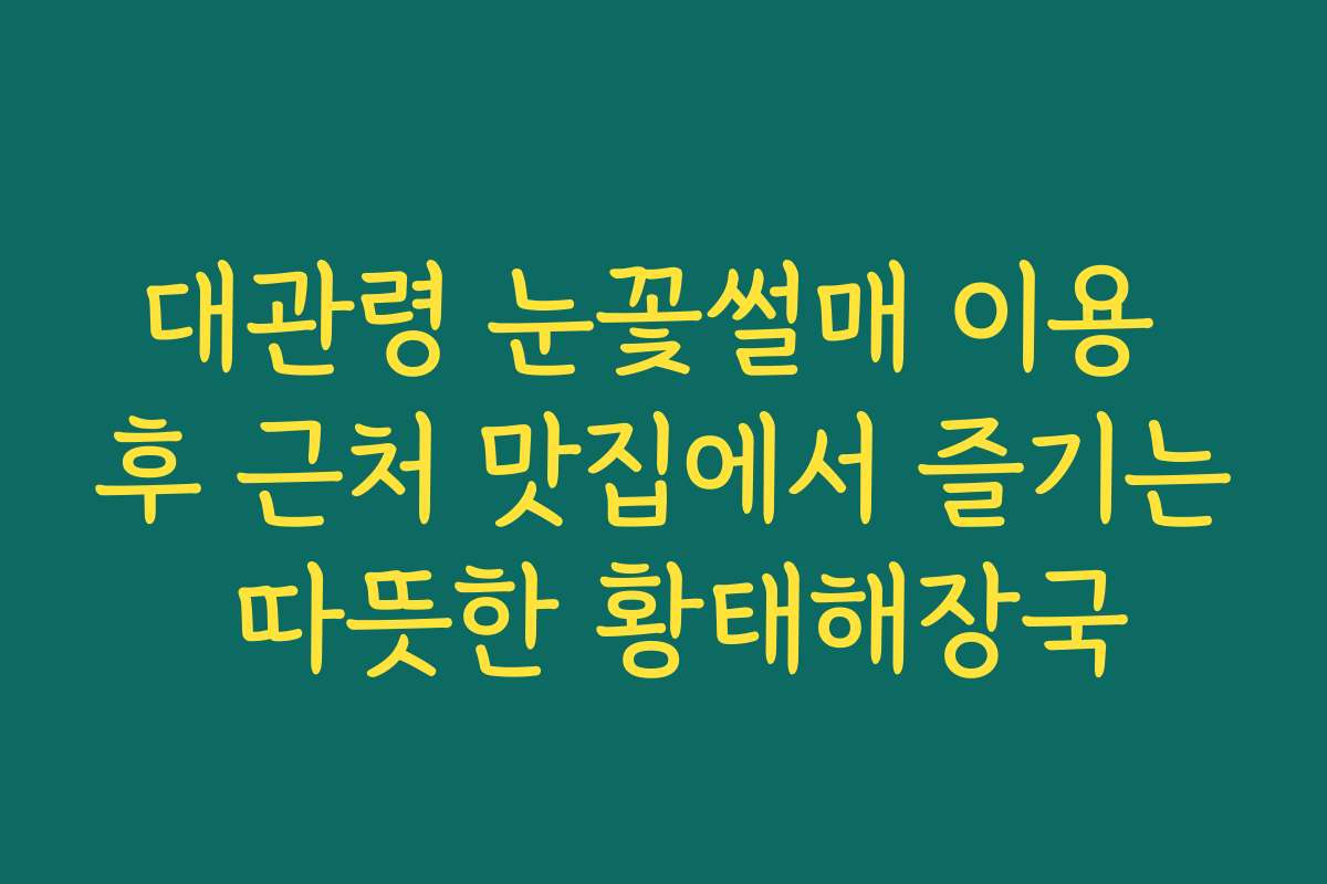 대관령 눈꽃썰매 이용 후 근처 맛집에서 즐기는 따뜻한 황태해장국