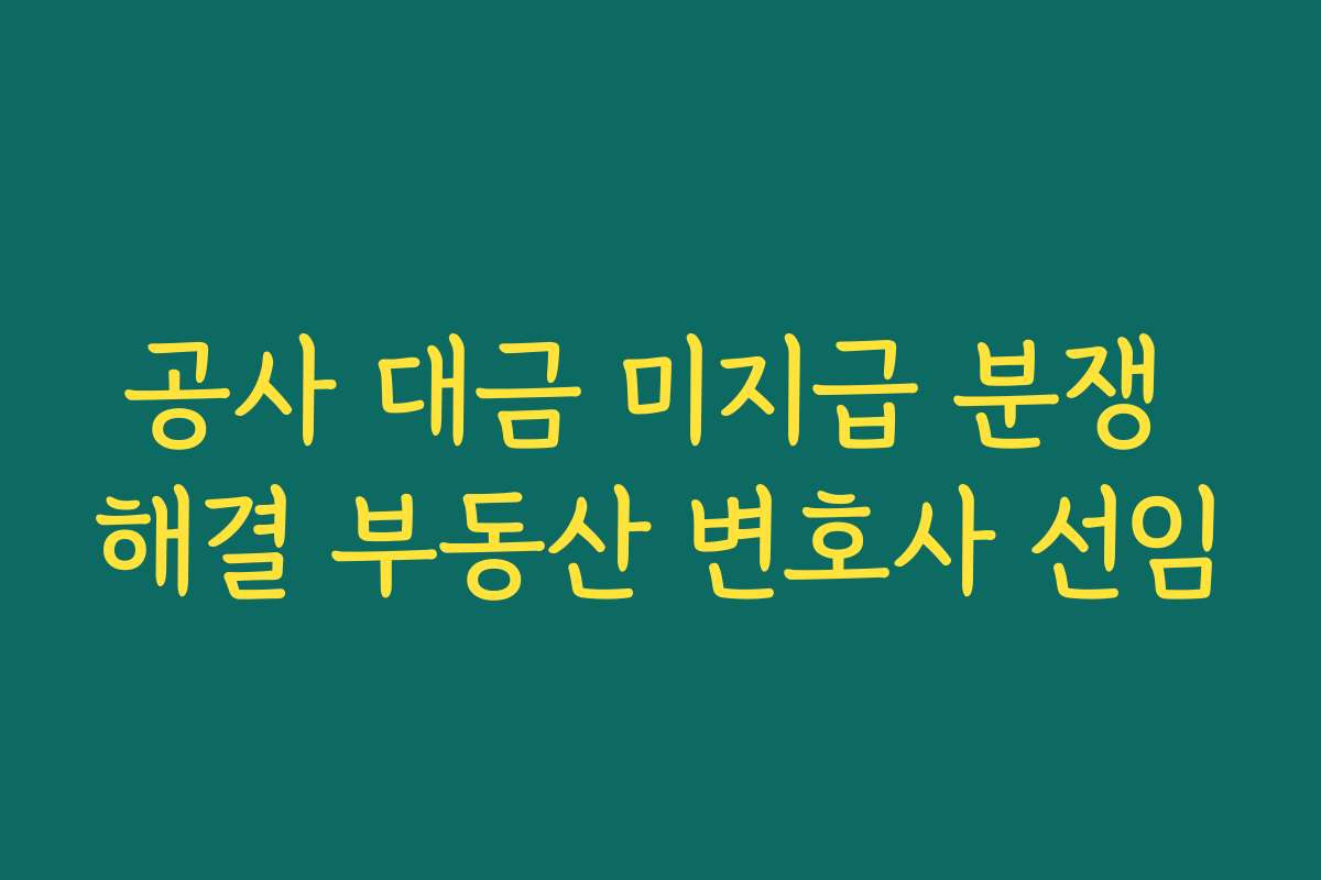 공사 대금 미지급 분쟁 해결 부동산 변호사 선임