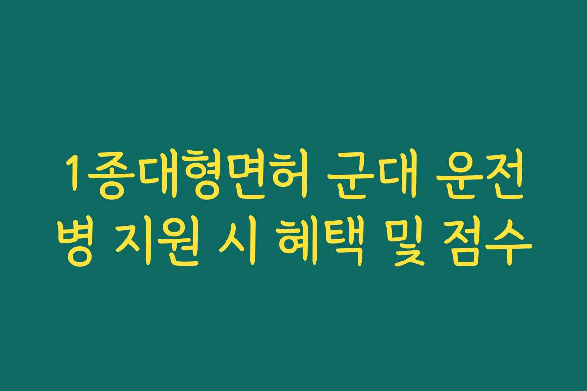 1종대형면허 군대 운전병 지원 시 혜택 및 점수