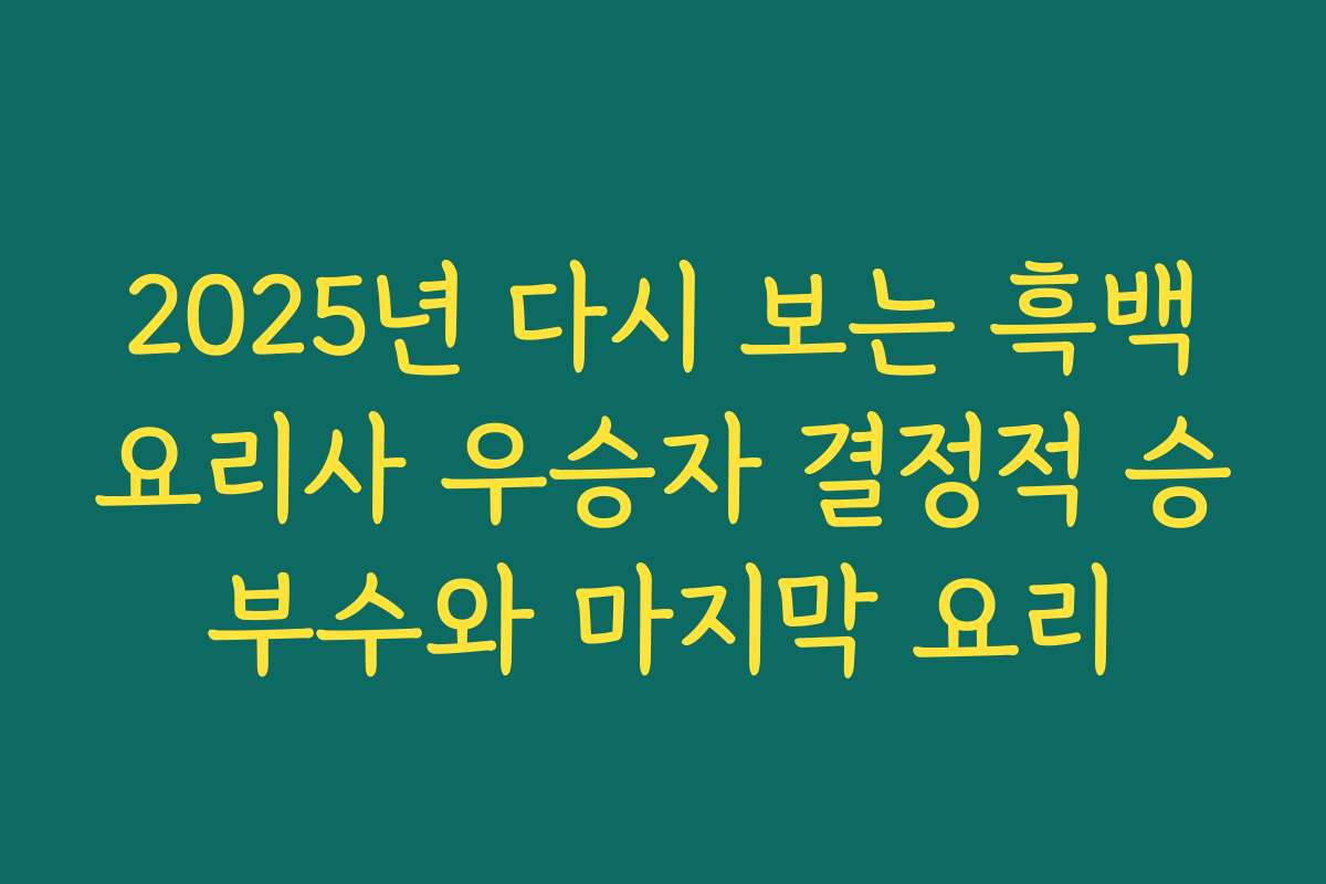 2025년 다시 보는 흑백요리사 우승자 결정적 승부수와 마지막 요리