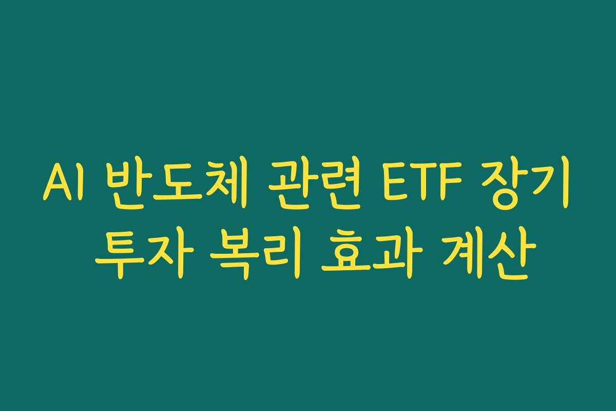 AI 반도체 관련 ETF 장기 투자 복리 효과 계산