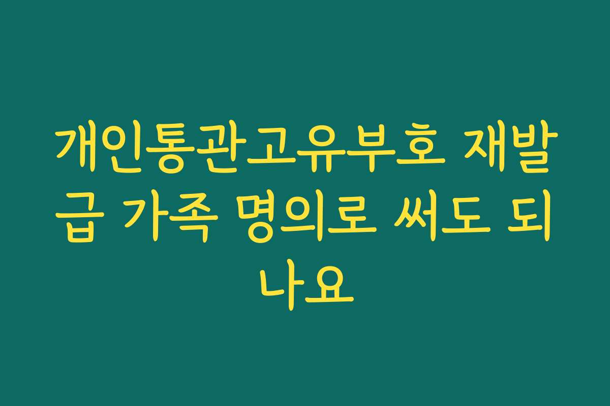 개인통관고유부호 재발급 가족 명의로 써도 되나요