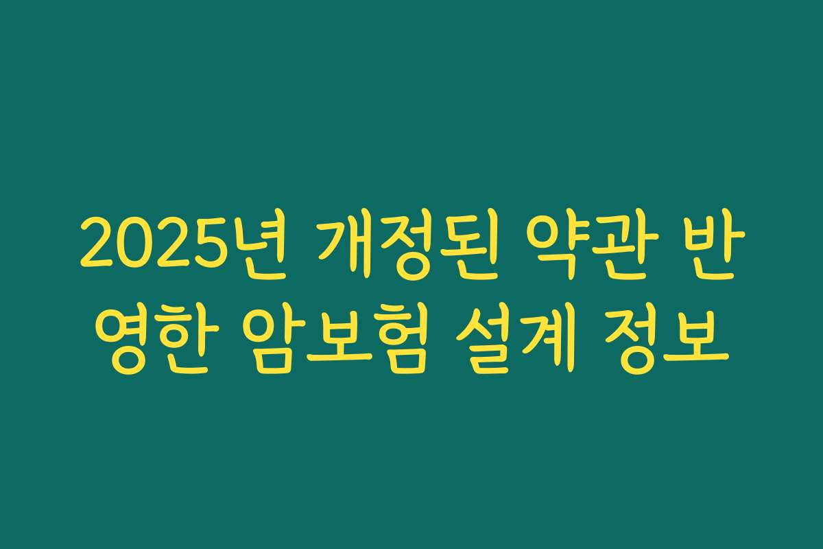 2025년 개정된 약관 반영한 암보험 설계 정보