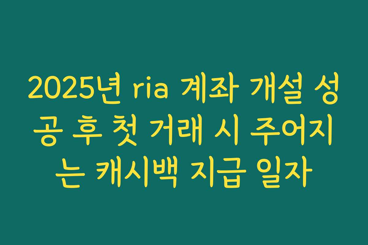 2025년 ria 계좌 개설 성공 후 첫 거래 시 주어지는 캐시백 지급 일자