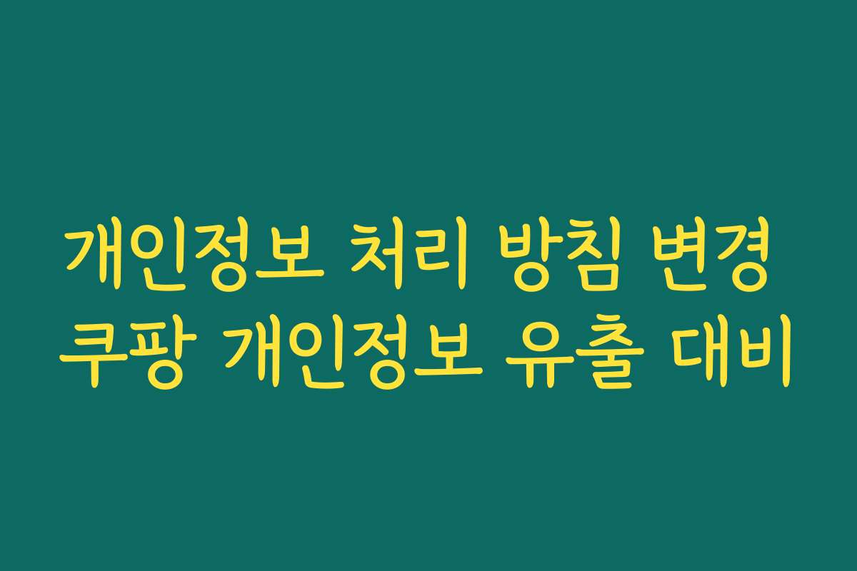 개인정보 처리 방침 변경 쿠팡 개인정보 유출 대비