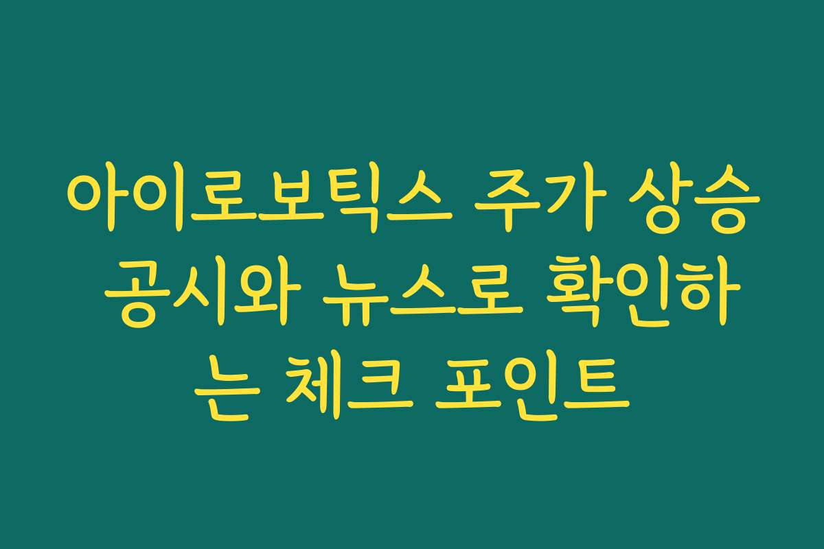 아이로보틱스 주가 상승 공시와 뉴스로 확인하는 체크 포인트