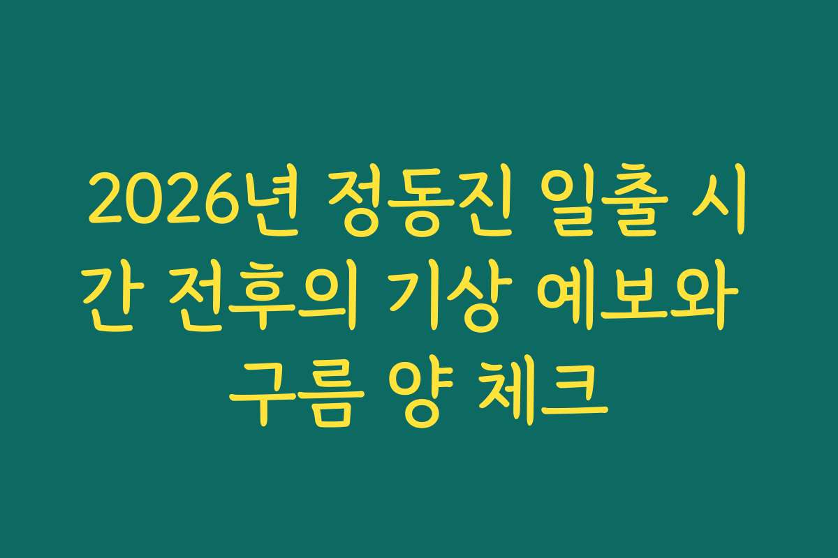 2026년 정동진 일출 시간 전후의 기상 예보와 구름 양 체크 2026년 정동진 일출 시간 전후의 기상 예보와 구름 양 체크