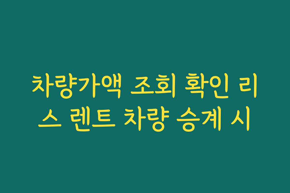 차량가액 조회 확인 리스 렌트 차량 승계 시