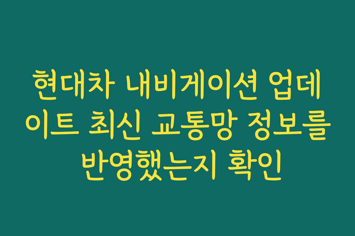 현대차 내비게이션 업데이트 최신 교통망 정보를 반영했는지 확인 현대차 내비게이션 업데이트 최신 교통망 정보를 반영했는지 확인