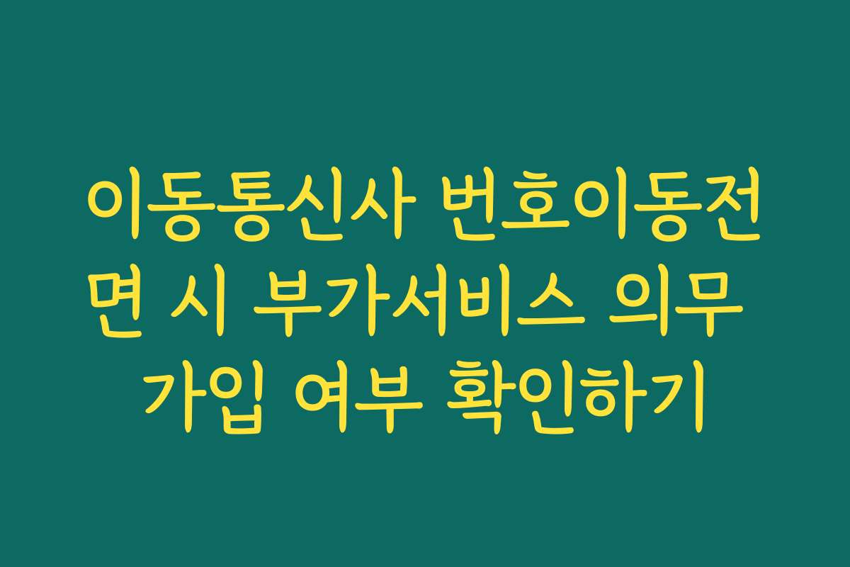 이동통신사 번호이동전면 시 부가서비스 의무 가입 여부 확인하기 이동통신사 번호이동전면 시 부가서비스 의무 가입 여부 확인하기