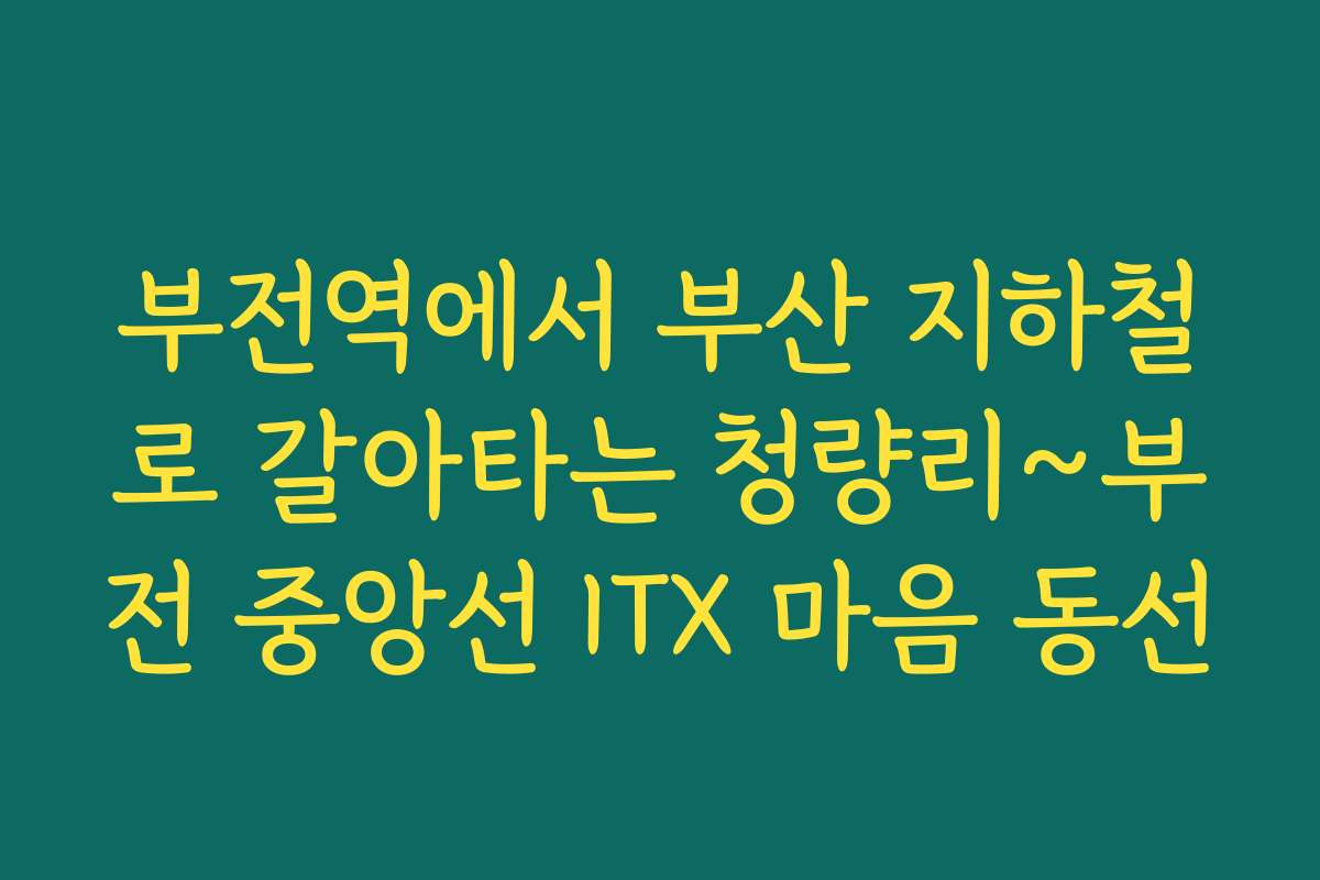 부전역에서 부산 지하철로 갈아타는 청량리~부전 중앙선 ITX 마음 동선