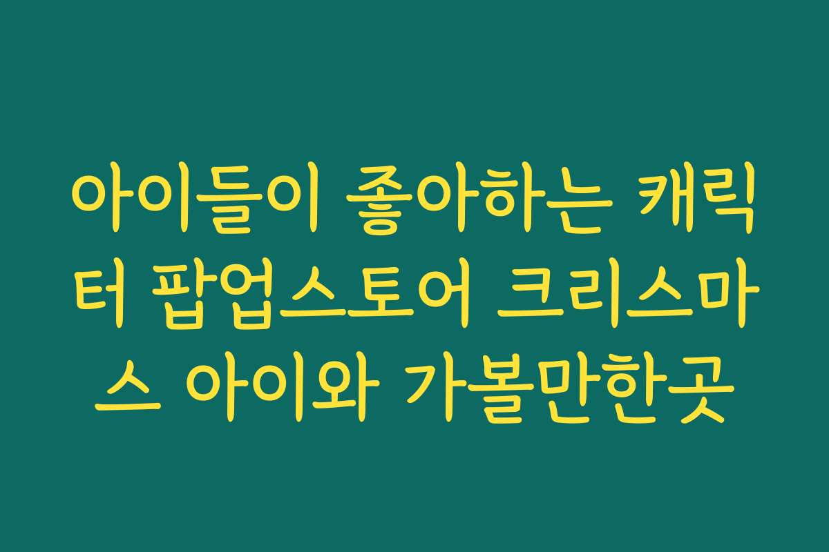 아이들이 좋아하는 캐릭터 팝업스토어 크리스마스 아이와 가볼만한곳