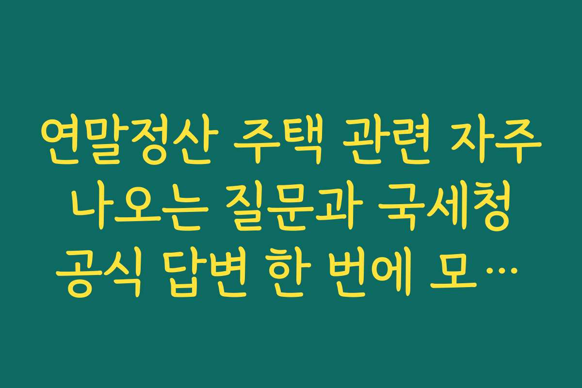 연말정산 주택 관련 자주 나오는 질문과 국세청 공식 답변 한 번에 모아보기