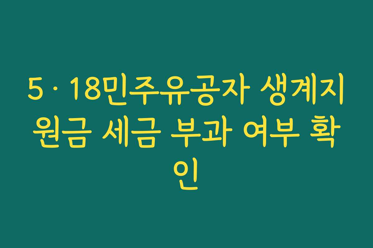 5·18민주유공자 생계지원금 세금 부과 여부 확인 5·18민주유공자 생계지원금 세금 부과 여부 확인