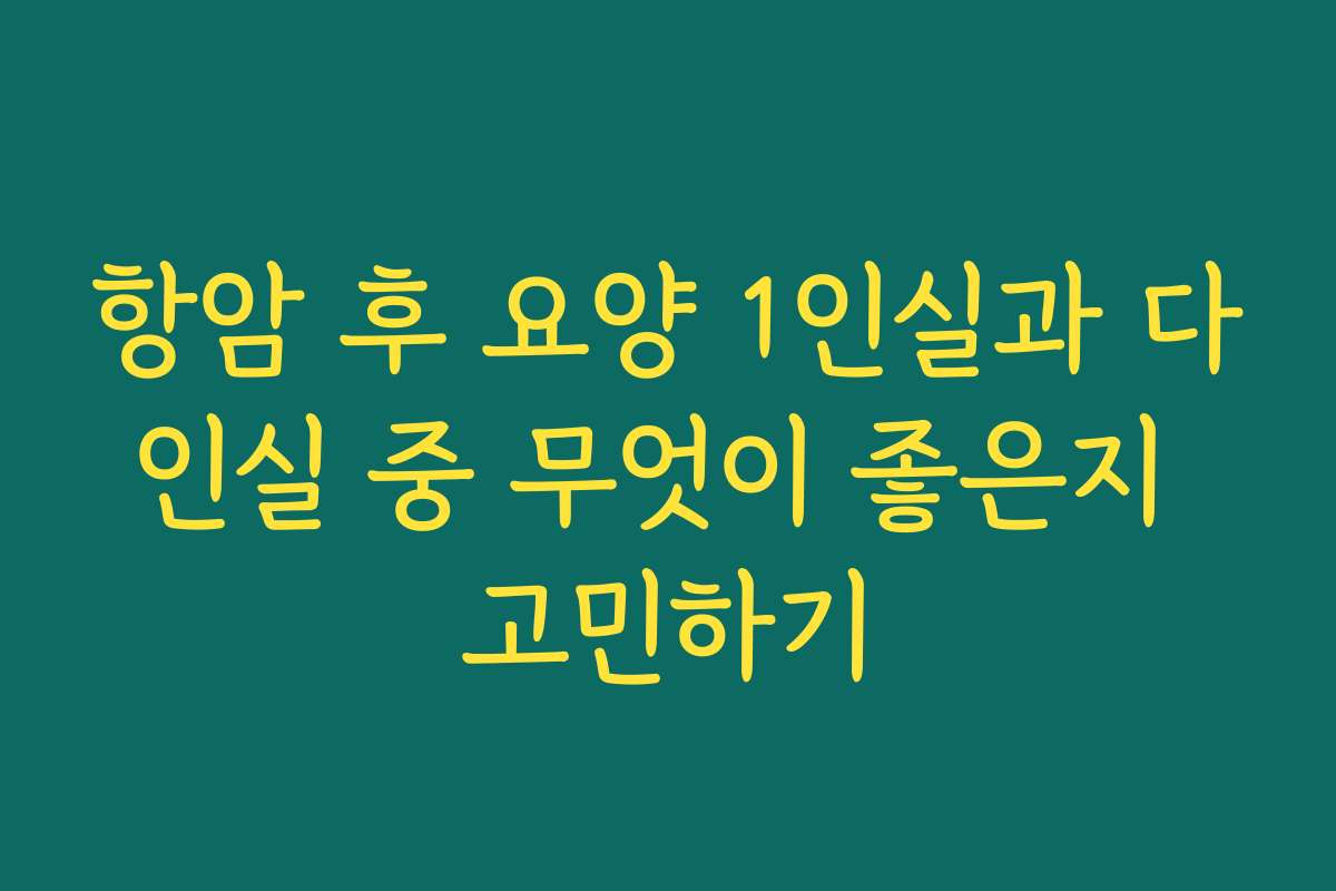 항암 후 요양 1인실과 다인실 중 무엇이 좋은지 고민하기