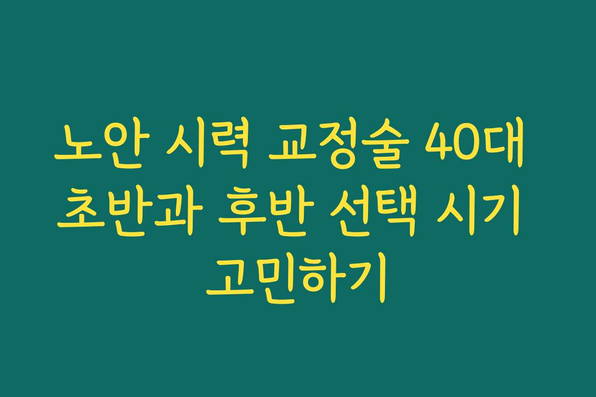 노안 시력 교정술 40대 초반과 후반 선택 시기 고민하기 노안 시력 교정술 40대 초반과 후반 선택 시기 고민하기