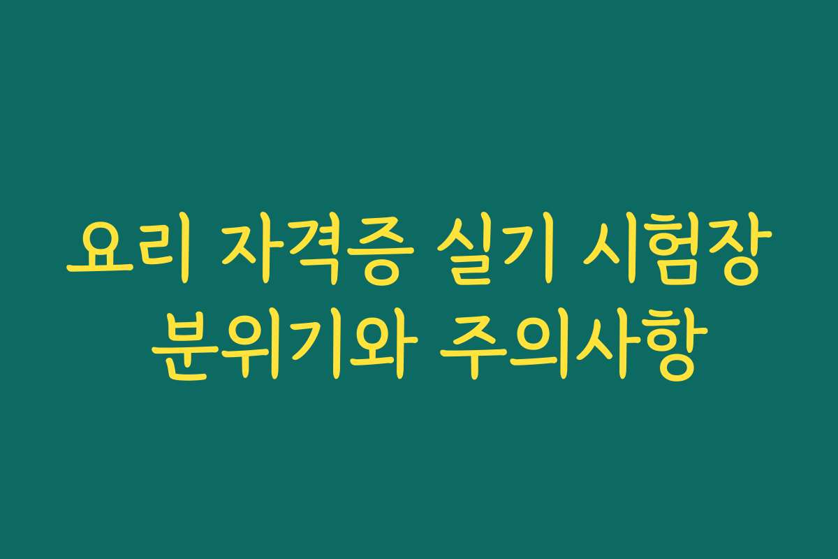 요리 자격증 실기 시험장 분위기와 주의사항