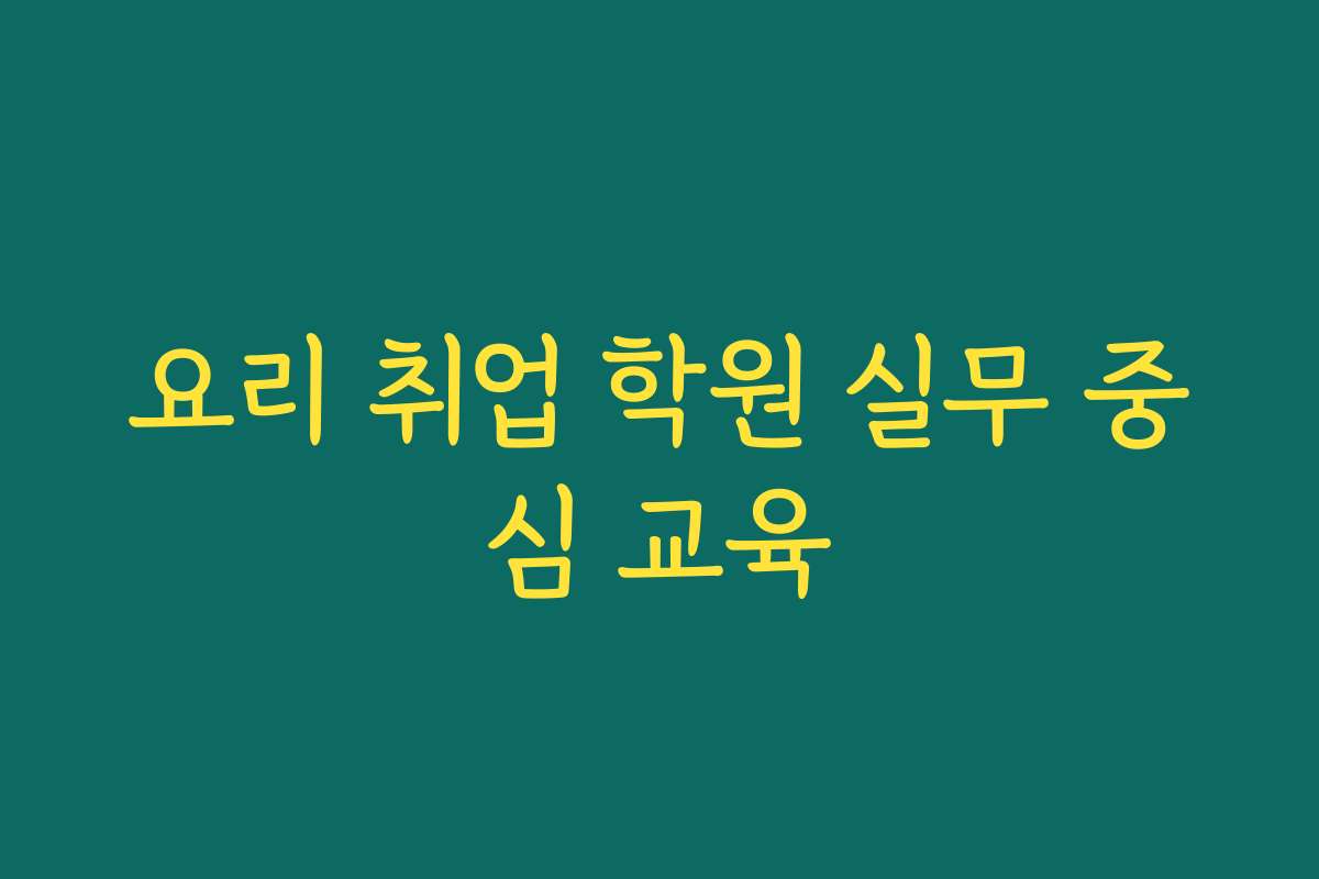 요리 취업 학원 실무 중심 교육