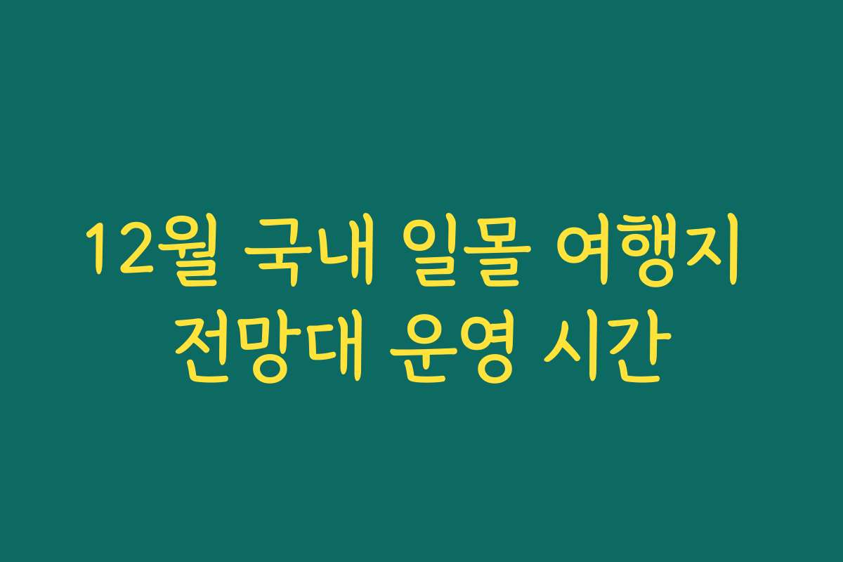 12월 국내 일몰 여행지 전망대 운영 시간 12월 국내 일몰 여행지 전망대 운영 시간