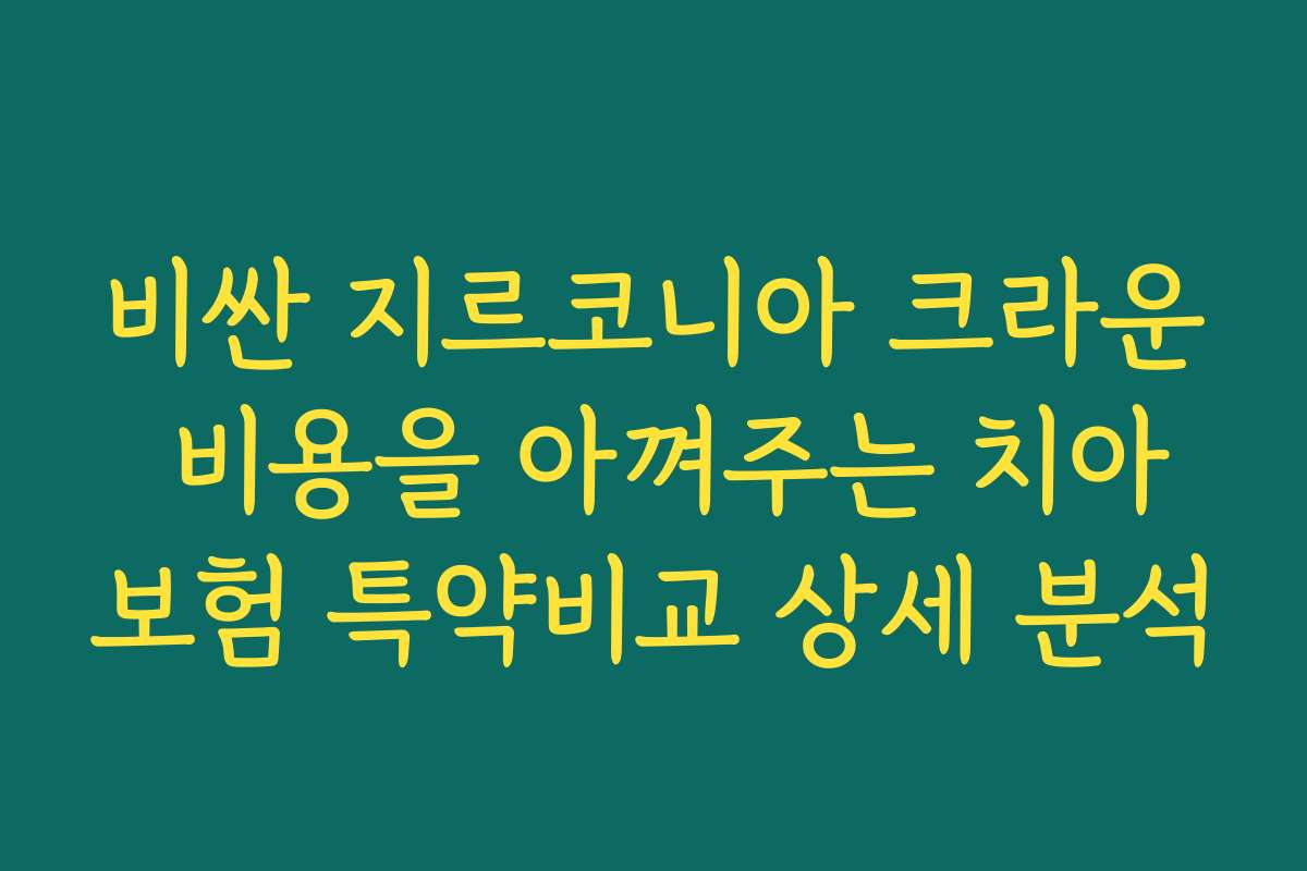 비싼 지르코니아 크라운 비용을 아껴주는 치아보험 특약비교 상세 분석