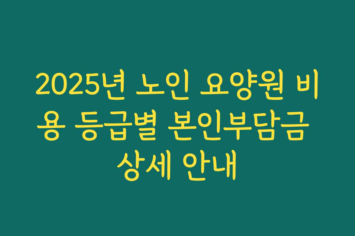 2025년 노인 요양원 비용 등급별 본인부담금 상세 안내