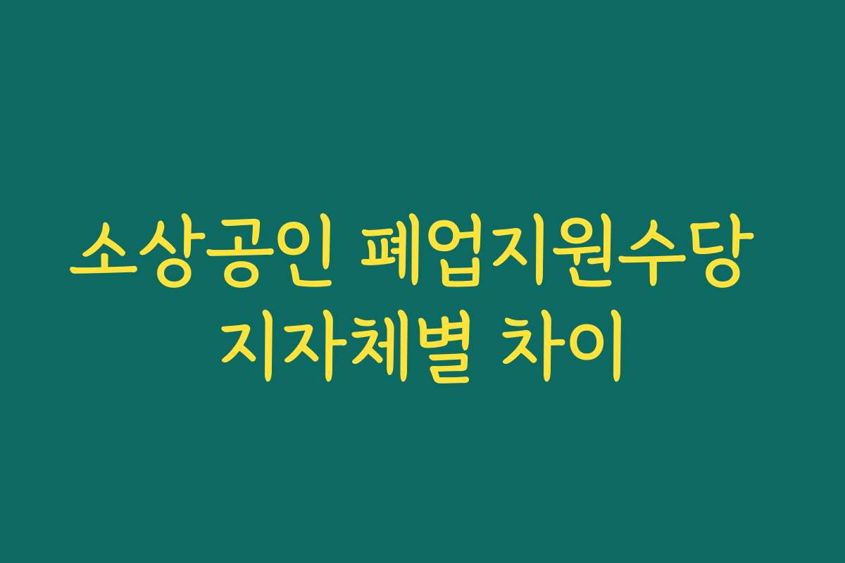 소상공인 폐업지원수당 지자체별 차이 소상공인 폐업지원수당 지자체별 차이