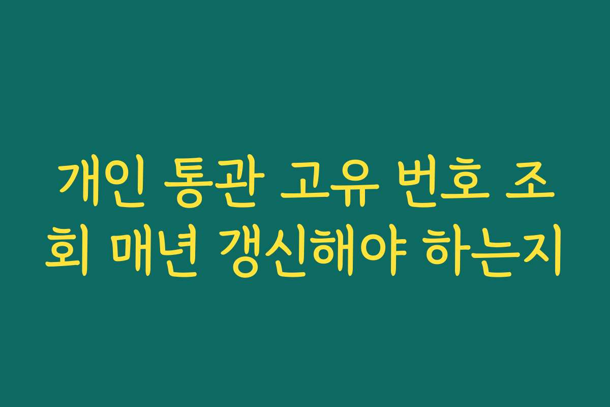 개인 통관 고유 번호 조회 매년 갱신해야 하는지