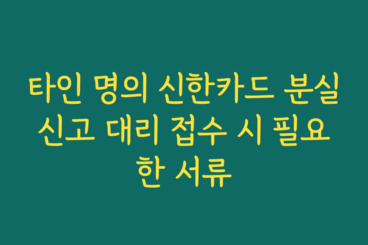 타인 명의 신한카드 분실신고 대리 접수 시 필요한 서류