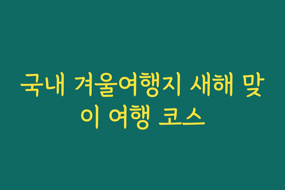 국내 겨울여행지 새해 맞이 여행 코스