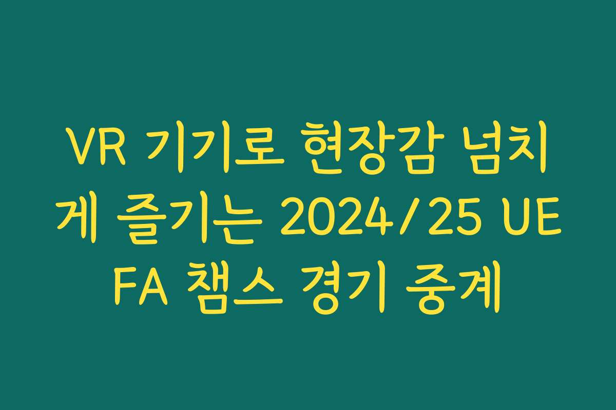 VR 기기로 현장감 넘치게 즐기는 2024/25 UEFA 챔스 경기 중계 VR 기기로 현장감 넘치게 즐기는 2024/25 UEFA 챔스 경기 중계
