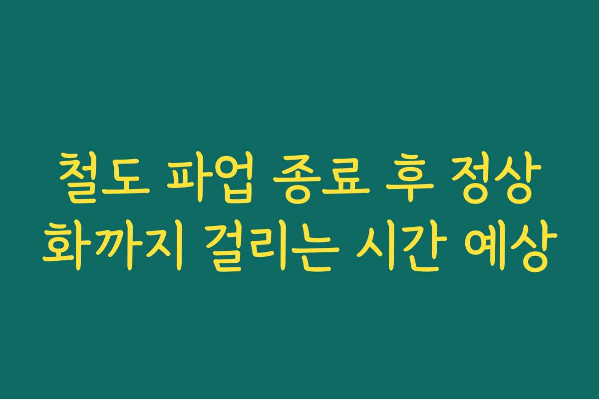 철도 파업 종료 후 정상화까지 걸리는 시간 예상