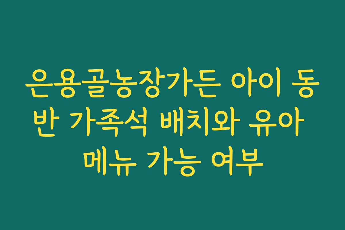 은용골농장가든 아이 동반 가족석 배치와 유아 메뉴 가능 여부