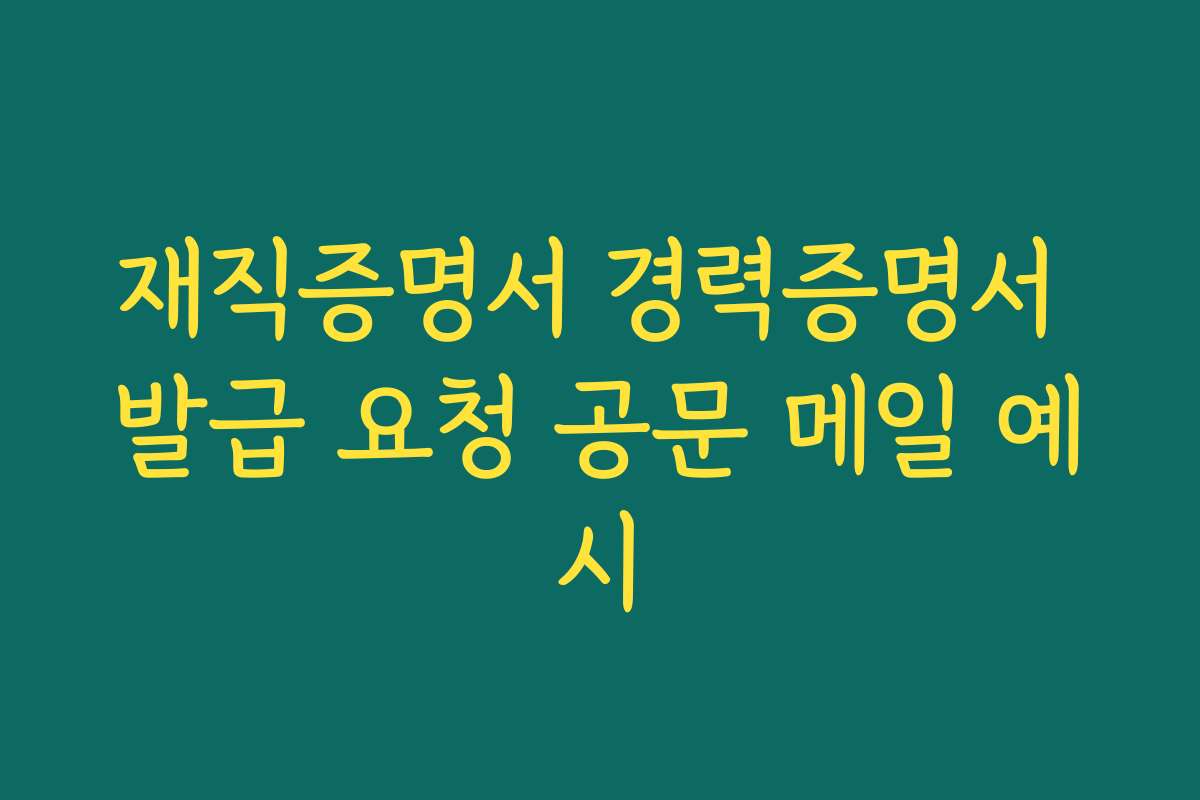재직증명서 경력증명서 발급 요청 공문 메일 예시