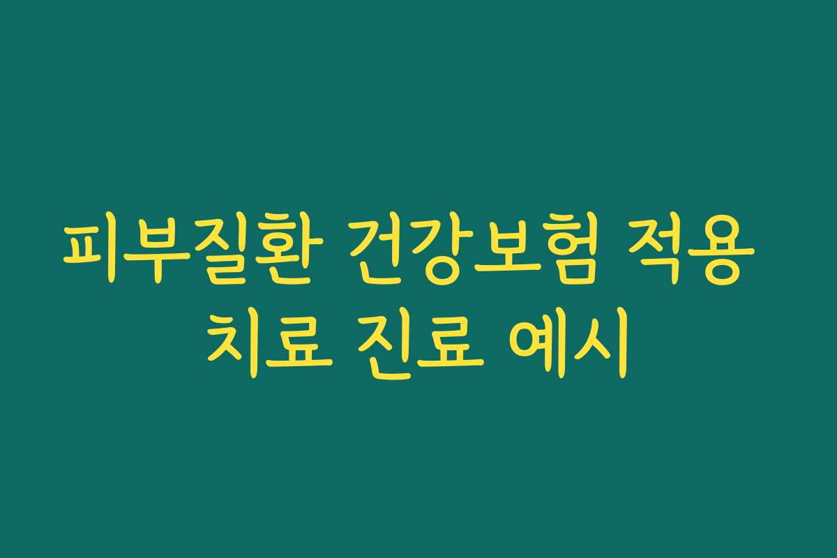피부질환 건강보험 적용 치료 진료 예시