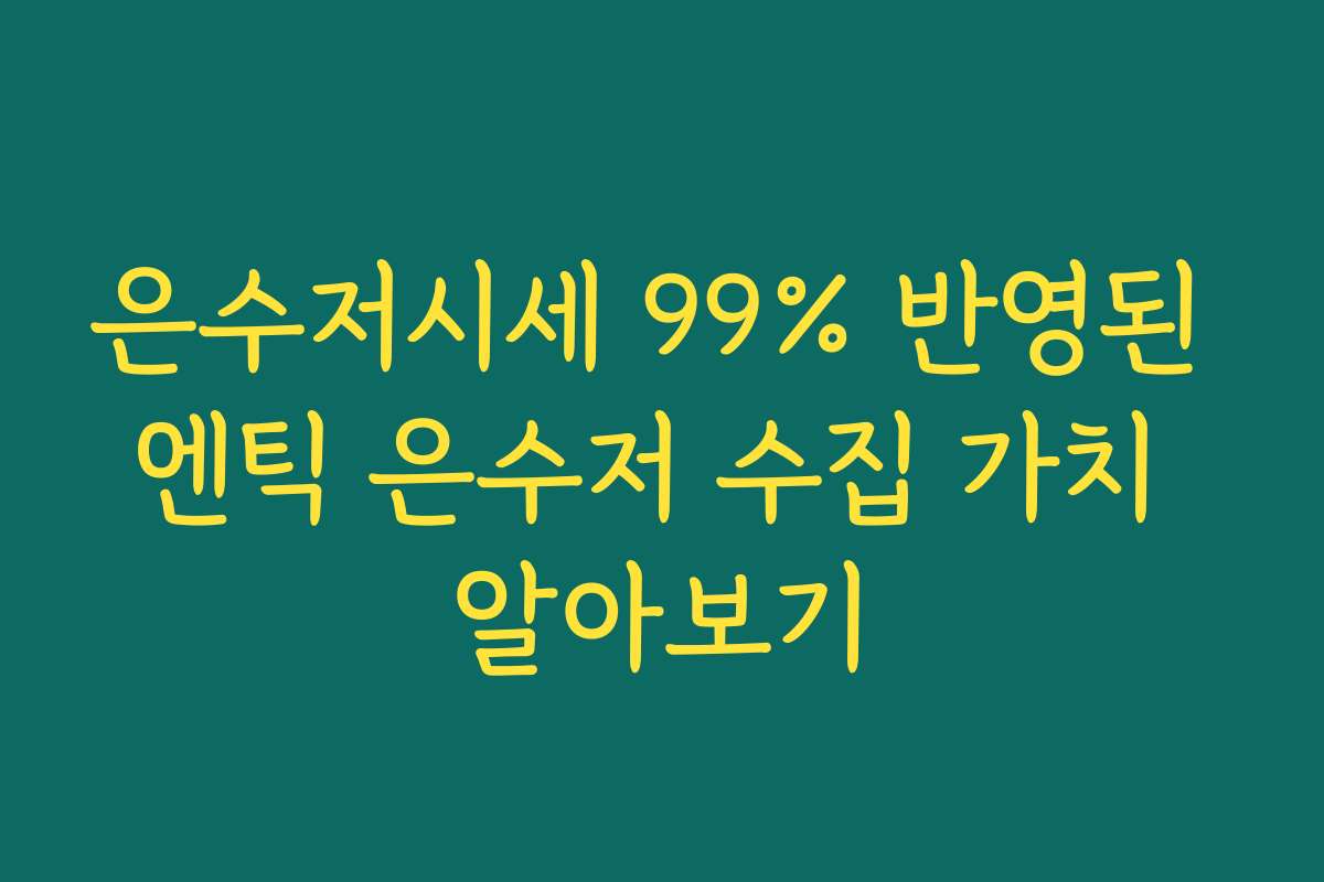 은수저시세 99% 반영된 엔틱 은수저 수집 가치 알아보기