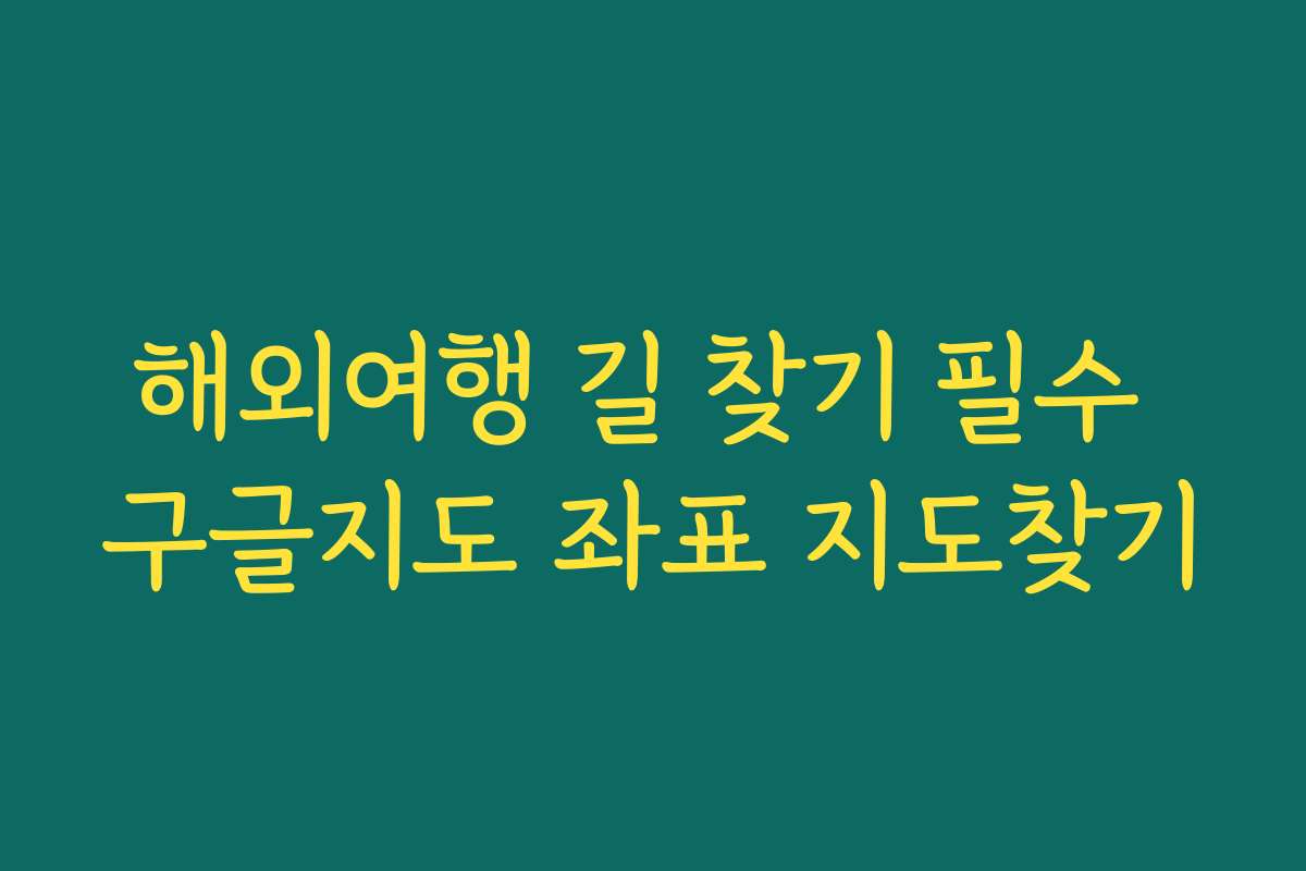 해외여행 길 찾기 필수 구글지도 좌표 지도찾기