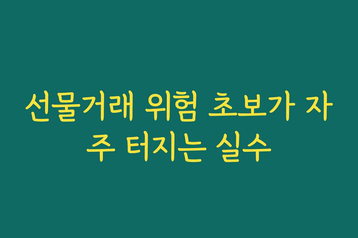 선물거래 위험 초보가 자주 터지는 실수