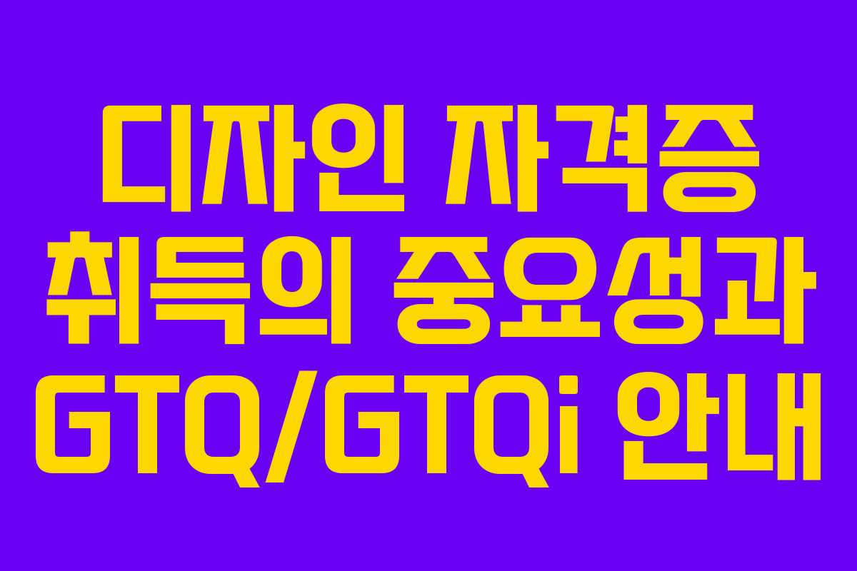 디자인 자격증 취득의 중요성과 GTQ/GTQi 안내 디자인 자격증 취득의 중요성과 GTQ/GTQi 안내